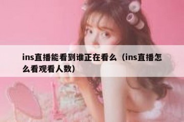 ins直播能看到谁正在看么（ins直播怎么看观看人数）