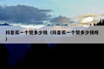 抖音买一个赞多少钱（抖音买一个赞多少钱呀）