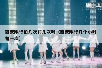 西安限行拍几次罚几次吗（西安限行几个小时拍一次）