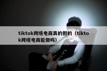 tiktok跨境电商真的假的（tiktok跨境电商能做吗）