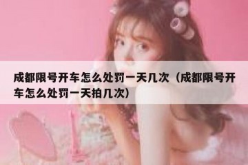 成都限号开车怎么处罚一天几次（成都限号开车怎么处罚一天拍几次）