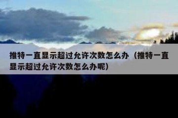 推特一直显示超过允许次数怎么办（推特一直显示超过允许次数怎么办呢）
