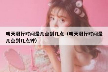 明天限行时间是几点到几点（明天限行时间是几点到几点钟）