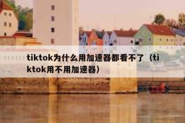 tiktok为什么用加速器都看不了（tiktok用不用加速器）