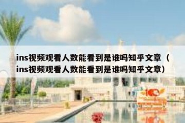 ins视频观看人数能看到是谁吗知乎文章（ins视频观看人数能看到是谁吗知乎文章）
