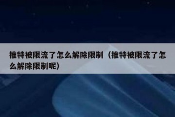 推特被限流了怎么解除限制（推特被限流了怎么解除限制呢）