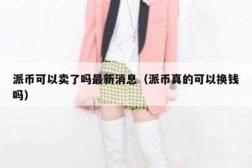派币可以卖了吗最新消息（派币真的可以换钱吗）