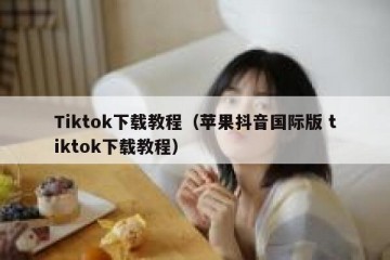 Tiktok下载教程（苹果抖音国际版 tiktok下载教程）