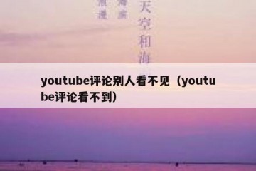 youtube评论别人看不见（youtube评论看不到）