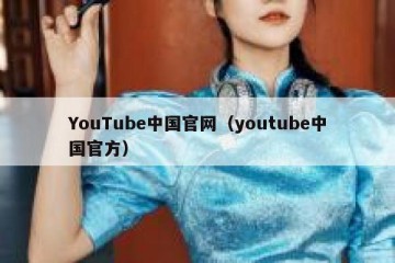 YouTube中国官网（youtube中国官方）