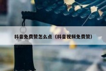 抖音免费赞怎么点（抖音视频免费赞）