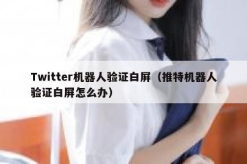 Twitter机器人验证白屏（推特机器人验证白屏怎么办）