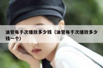油管每千次播放多少钱（油管每千次播放多少钱一个）