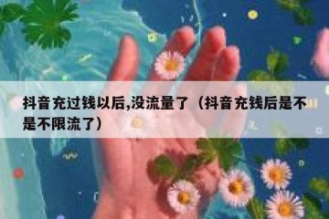 抖音充过钱以后,没流量了（抖音充钱后是不是不限流了）