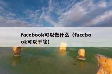 facebook可以做什么（facebook可以干啥）