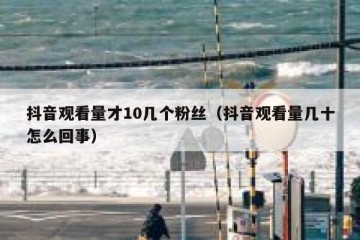 抖音观看量才10几个粉丝（抖音观看量几十怎么回事）