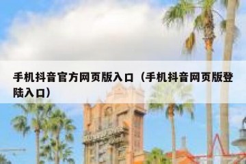 手机抖音官方网页版入口（手机抖音网页版登陆入口）