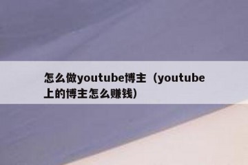 怎么做youtube博主（youtube上的博主怎么赚钱）