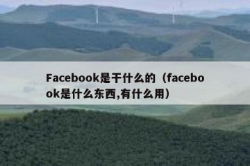 Facebook是干什么的（facebook是什么东西,有什么用）