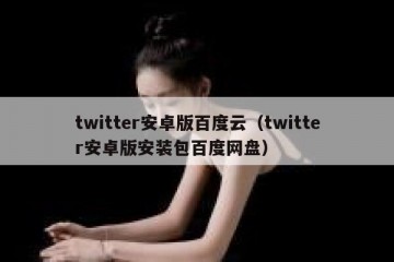 twitter安卓版百度云（twitter安卓版安装包百度网盘）
