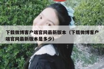 下载微博客户端官网最新版本（下载微博客户端官网最新版本是多少）