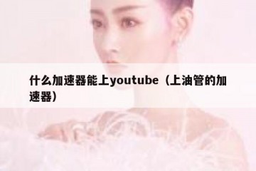 什么加速器能上youtube（上油管的加速器）