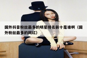 国外抖音粉丝最多的明星排名前十是谁啊（国外粉丝最多的网红）