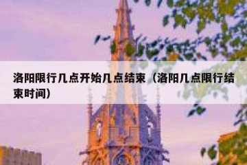 洛阳限行几点开始几点结束（洛阳几点限行结束时间）