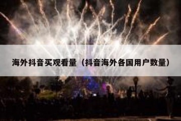 海外抖音买观看量（抖音海外各国用户数量）