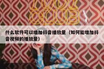 什么软件可以增加抖音播放量（如何能增加抖音视频的播放量）