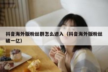 抖音海外版粉丝群怎么进入（抖音海外版粉丝破一亿）