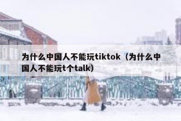 为什么中国人不能玩tiktok（为什么中国人不能玩t个talk）