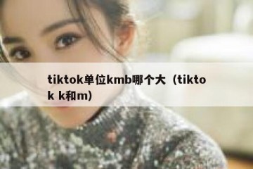 tiktok单位kmb哪个大（tiktok k和m）