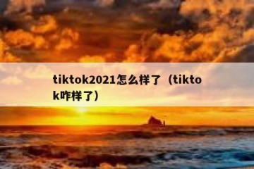 tiktok2021怎么样了（tiktok咋样了）