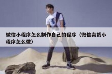 微信小程序怎么制作自己的程序（微信卖货小程序怎么做）