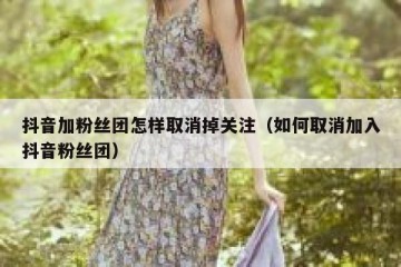 抖音加粉丝团怎样取消掉关注（如何取消加入抖音粉丝团）