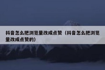 抖音怎么把浏览量改成点赞（抖音怎么把浏览量改成点赞的）