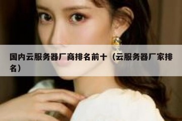 国内云服务器厂商排名前十（云服务器厂家排名）