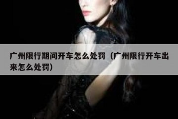 广州限行期间开车怎么处罚（广州限行开车出来怎么处罚）