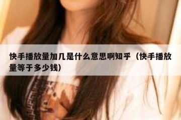 快手播放量加几是什么意思啊知乎（快手播放量等于多少钱）