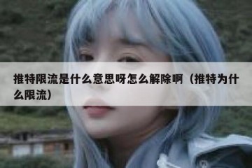 推特限流是什么意思呀怎么解除啊（推特为什么限流）