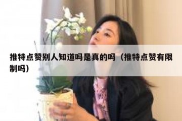 推特点赞别人知道吗是真的吗（推特点赞有限制吗）