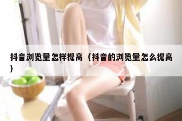 抖音浏览量怎样提高（抖音的浏览量怎么提高）