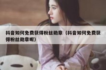 抖音如何免费获得粉丝勋章（抖音如何免费获得粉丝勋章呢）