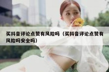 买抖音评论点赞有风险吗（买抖音评论点赞有风险吗安全吗）