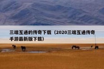 三端互通的传奇下载（2020三端互通传奇手游最新版下载）