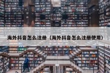 海外抖音怎么注册（海外抖音怎么注册使用）
