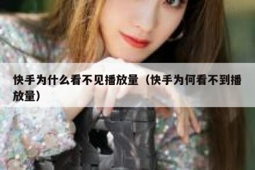 快手为什么看不见播放量（快手为何看不到播放量）