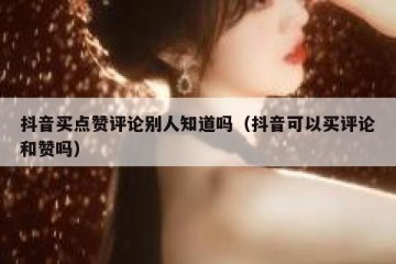 抖音买点赞评论别人知道吗（抖音可以买评论和赞吗）