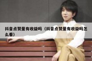 抖音点赞量有收益吗（抖音点赞量有收益吗怎么看）